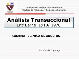 Análisis Transaccional
Eric Berne 1910/ 1970
Cátedra: CLINICA DE ADULTOS
Universidad Abierta Interamericana
Facultad de Psicología y Relaciones humanas
Lic. Cecilia Zugazaga
 