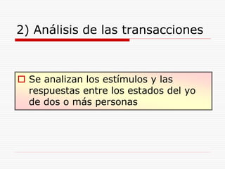 2) Análisis de las transacciones
 Se analizan los estímulos y las
respuestas entre los estados del yo
de dos o más personas
 