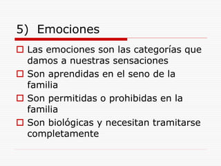 5) Emociones
 Las emociones son las categorías que
damos a nuestras sensaciones
 Son aprendidas en el seno de la
familia
 Son permitidas o prohibidas en la
familia
 Son biológicas y necesitan tramitarse
completamente
 