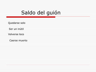 Saldo del guión
Quedarse solo
Ser un inútil
Volverse loco
Caerse muerto
 