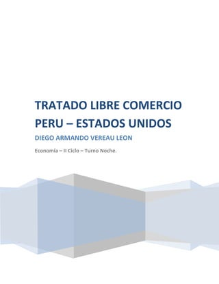 TRATADO LIBRE COMERCIO
PERU – ESTADOS UNIDOS
DIEGO ARMANDO VEREAU LEON
Economía – II Ciclo – Turno Noche.
 