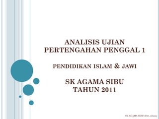 ANALISIS UJIAN
PERTENGAHAN PENGGAL 1
PENDIDIKAN ISLAM & JAWI
SK AGAMA SIBU
TAHUN 2011
SK AGAMA SIBU 2011_nhmay
 