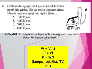 TedY
SKL 5: 5 INDIKATOR
SKL : Memahami konsep kelistrikan dan kemagnetan serta
penerapannya dalam kehidupan sehari-hari.
INDIKATOR 3: Menentukan besaran fisis energi atau daya listrik
dalam kehidupan sehari-hari.
C3 PENERAPAN
MENENTUKAN,
MENERAPKAN,
menghitung,
menggambarkan,
memodifikasi, meramalkan
W = V.I.t
P = VI
P = W/t
(lampu, setrika, TV,
dll)
14
 