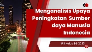 Menganalisis Upaya
Peningkatan Sumber
daya Manusia
Indonesia
IPS Kelas 8G 2023
 