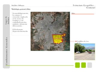Análisis Urbano Condicionantes Generales Morfología  general / Hitos Estructura Geográfica - Territorial Lugar de Análisis Cordillera de Los Andes Geomorfológicamente, la comuna se encuentra emplazada en la cuenca de Santiago y está conformada por dos unidades claramente diferenciadas.  El Piedemonte  Depresión Intermedia  Hitos 