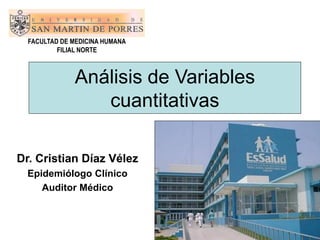 FACULTAD DE MEDICINA HUMANA
          FILIAL NORTE



              Análisis de Variables
                 cuantitativas

Dr. Cristian Díaz Vélez
  Epidemiólogo Clínico
     Auditor Médico
 