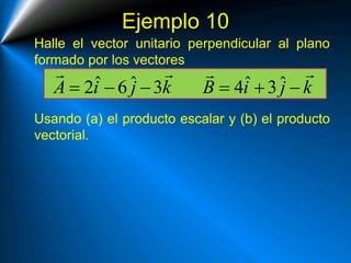Ejemplo 10
Halle el vector unitario perpendicular al plano
formado por los vectores
Usando (a) el producto escalar y (b) el producto
vectorial.
ˆ ˆ ˆ ˆ2 6 3 4 3A i j k B i j k     
 