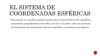  Nuevamente se considera cualquier punto como la intersección de tres superficies
mutuamente perpendiculares una esfera, un cono y un plano, cada una orientada
en la forma descrita previamente. Las tres superficies se muestran en la figura b.
 