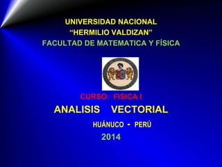 UNIVERSIDAD NACIONAL
“HERMILIO VALDIZAN”
FACULTAD DE MATEMATICA Y FÍSICA
CURSO: FISICA I
ANALISIS VECTORIAL
HUÁNUCO - PERÚ
2014
 