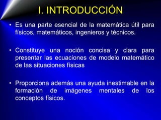 I. INTRODUCCIÓN
• Es una parte esencial de la matemática útil para
físicos, matemáticos, ingenieros y técnicos.
• Constitu...