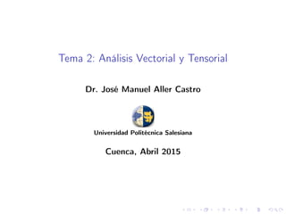 Tema 2: Análisis Vectorial y Tensorial
Dr. José Manuel Aller Castro
Universidad Politécnica Salesiana
Cuenca, Abril 2015
 