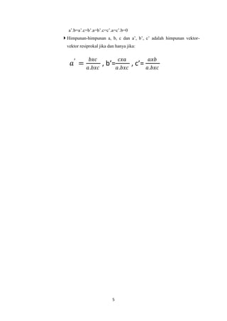 5
a’.b=a’.c=b’.a=b’.c=c’.a=c’.b=0
 Himpunan-himpunan a, b, c dan a’, b’, c’ adalah himpunan vektor-
vektor resiprokal jika dan hanya jika:
𝑎′
=
𝑏𝑥𝑐
𝑎.𝑏𝑥𝑐
, b’=
𝑐𝑥𝑎
𝑎.𝑏𝑥𝑐
, c’=
𝑎𝑥𝑏
𝑎.𝑏𝑥𝑐
 