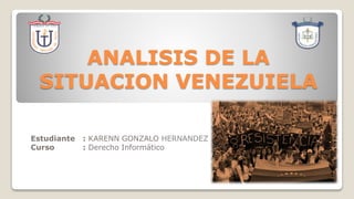 ANALISIS DE LA
SITUACION VENEZUIELA
Estudiante : KARENN GONZALO HERNANDEZ
Curso : Derecho Informático
 
