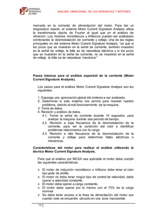 ALCANCE DEL PROYECTODe los posibles enfoques, he optado por utilizar el método MCSA (Motor Current Signature Analysis) una técnica consiste en el análisis del espectro de frecuencia de la señal de corriente estatorica, con vistas de detectar los armónicos característicos de cada clase de defecto.<br />LIMITACIONES DEL PROYECTO