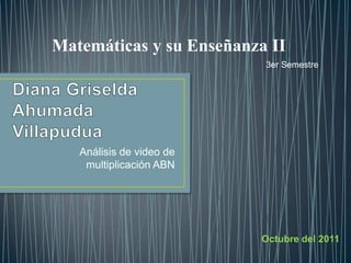 Diana Griselda Ahumada Villapudua Análisis de video de multiplicación ABN Matemáticas y su Enseñanza II 3er Semestre Octubre del 2011 
