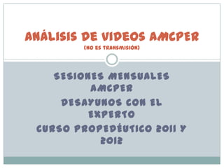 SESIONES MENSUALES
AMCPER
DESAYUNOS CON EL
EXPERTO
CURSO PROPEDÉUTICO 2011 Y
2012
Análisis de videos AMCPER
(no es transmisión)
 