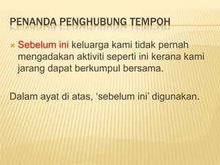 PenandaPenghubungTempohSebeluminikeluargakamitidakpernahmengadakanaktivitisepertiinikeranakamijarangdapatberkumpulbersama.Dalamayatdiatas, ‘sebelumini’ digunakan.