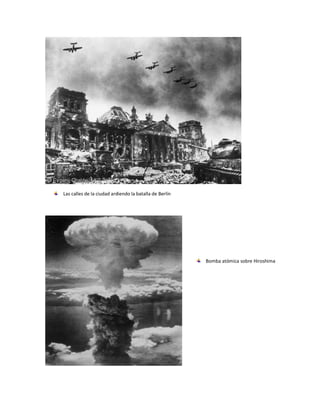 Las calles de la ciudad ardiendo la batalla de Berlín




                                                        Bomba atómica sobre Hiroshima
 