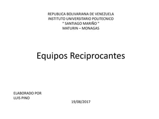 REPUBLICA BOLIVARIANA DE VENEZUELA
INSTITUTO UNIVERSITARIO POLITECNICO
“ SANTIAGO MARIÑO ”
MATURIN – MONAGAS
Equipos Reciprocantes
19/08/2017
ELABORADO POR
LUIS PINO
 
