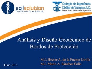 Análisis y Diseño Geotécnico de
Bordos de Protección
M.I. Héctor A. de la Fuente Utrilla
M.I. Mario A. Sánchez Solís
Junio 2013
 