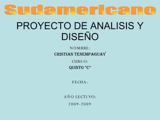 PROYECTO DE ANALISIS Y DISEÑO NOMBRE: CRISTIAN TENEMPAGUAY CURSO: QUINTO ”C” FECHA: AÑO LECTIVO: 2009-2009 Sudamericano 
