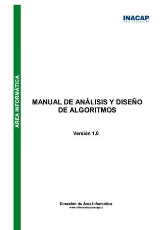 MANU AL DE ANÁLISIS Y DISEÑO
      DE ALGORITMOS


               Versión 1 .0




       Dirección de Áre a I nform ática
            w ww . i nform ati ca.i na cap. cl
 