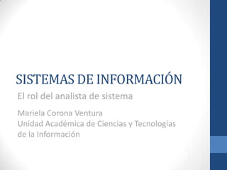 SISTEMAS DE INFORMACIÓN
El rol del analista de sistema
Mariela Corona Ventura
Unidad Académica de Ciencias y Tecnologías
de la Información
 