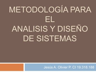 METODOLOGÍA PARA
EL
ANALISIS Y DISEÑO
DE SISTEMAS
Jesús A. Olivier P. CI 19.318.188
 