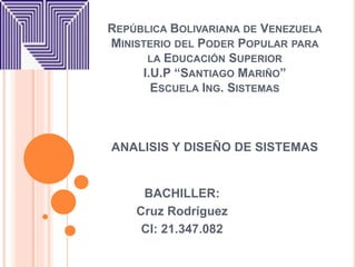 REPÚBLICA BOLIVARIANA DE VENEZUELA
MINISTERIO DEL PODER POPULAR PARA
LA EDUCACIÓN SUPERIOR
I.U.P “SANTIAGO MARIÑO”
ESCUELA ING. SISTEMAS
ANALISIS Y DISEÑO DE SISTEMAS
BACHILLER:
Cruz Rodríguez
CI: 21.347.082
 