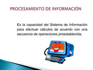 Es la capacidad del Sistema de Información
para efectuar cálculos de acuerdo con una
secuencia de operaciones preestablecida.
 