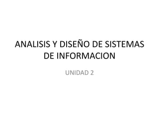 ANALISIS Y DISEÑO DE SISTEMAS
      DE INFORMACION
           UNIDAD 2
 