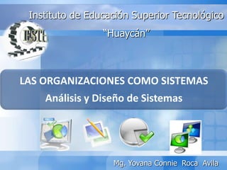 LAS ORGANIZACIONES COMO SISTEMAS
Análisis y Diseño de Sistemas
Instituto de Educación Superior Tecnológico
“Huaycán”
Mg. Yovana Connie Roca Avila
 