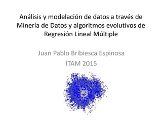 Análisis y modelación de datos a través de
Minería de Datos y algoritmos evolutivos de
Regresión Lineal Múltiple
Juan Pablo Bribiesca Espinosa
ITAM 2015
 