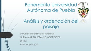 Benemérita Universidad
Autónoma de Puebla
Análisis y ordenación del
paisaje
Urbanismo y Diseño Ambiental
NURIA MARIEN BETANZOS CORDOVA
DHTIC
PRIMAVERA 2014
 