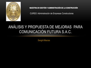 Dwight Masías Análisis y Propuesta de Mejoras  Para Comunicación Futura S.A.C. MAESTRIA EN GESTIÓN Y ADMINISTRACIÓN DE LA CONSTRUCCIÓN CURSO: Administración de Empresas Constructoras 