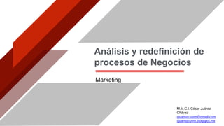 Análisis y redefinición de
procesos de Negocios
Marketing
M.M.C.I. César Juárez
Chávez
cjuarezc.uvm@gmail.com
cjuarezcuvm.blogspot.mx
 