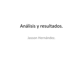 Análisis y resultados. Jasson Hernández. 