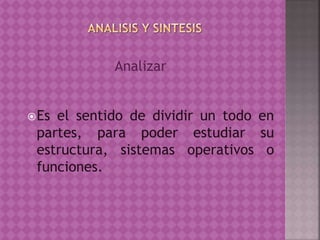 Analizar
Es el sentido de dividir un todo en
partes, para poder estudiar su
estructura, sistemas operativos o
funciones.
 