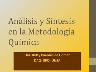 Análisis y Síntesis
en la Metodología
Química
    Dra. Betty Paredes de Gómez
          DAQ- EPQ- UNSA
 