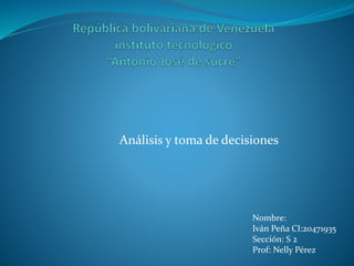 Análisis y toma de decisiones
Nombre:
Iván Peña CI:20471935
Sección: S 2
Prof: Nelly Pérez
 