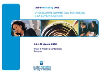 Global  Marketing  2008 9° EXECUTIVE SUMMIT SUL MARKETING E LA COMUNICAZIONE 26 e 27 giugno 2008 Hotel & Meeting Centergross Bologna 