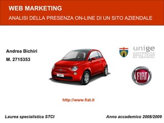 Anno accademico 2008/2009 WEB MARKETING ANALISI DELLA PRESENZA ON-LINE DI UN SITO AZIENDALE Andrea Bichiri M. 2715353 http://www.fiat.it Laurea specialistica STCI 