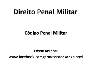 Direito Penal Militar
Código Penal Militar
Edson Knippel
www.facebook.com/professoredsonknippel
 