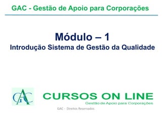 Módulo – 1
Introdução Sistema de Gestão da Qualidade
GAC - Gestão de Apoio para Corporações
GAC - Direitos Reservados
 
