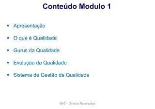 GAC - Direitos Reservados
 Apresentação
 O que é Qualidade
 Gurus da Qualidade
 Evolução da Qualidade
 Sistema de Gestão da Qualidade
Conteúdo Modulo 1
 