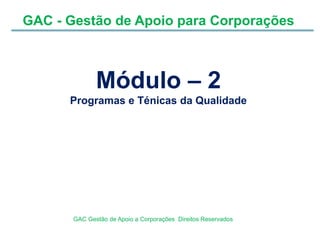 GAC - Gestão de Apoio para Corporações
GAC Gestão de Apoio a Corporações Direitos Reservados
Módulo – 2
Programas e Ténicas da Qualidade
 