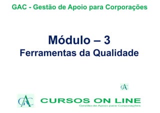GAC - Gestão de Apoio para Corporações
Módulo – 3
Ferramentas da Qualidade
 
