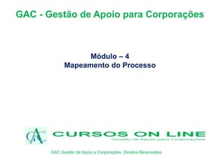 Módulo – 4
Mapeamento do Processo
GAC - Gestão de Apoio para Corporações
GAC Gestão de Apoio a Corporações Direitos Reservados
 