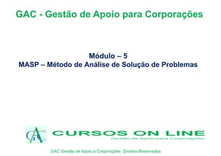 Módulo – 5
MASP – Método de Análise de Solução de Problemas
GAC - Gestão de Apoio para Corporações
GAC Gestão de Apoio a Corporações Direitos Reservados
 