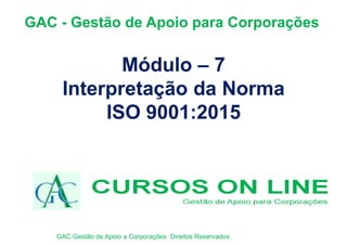 GAC - Gestão de Apoio para Corporações
Módulo – 7
Interpretação da Norma
ISO 9001:2015
GAC Gestão de Apoio a Corporações Direitos Reservados
 